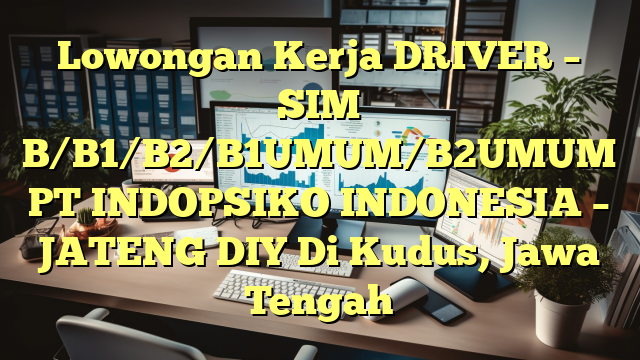 Lowongan Kerja DRIVER – SIM B/B1/B2/B1UMUM/B2UMUM PT INDOPSIKO INDONESIA – JATENG DIY Di Kudus, Jawa Tengah