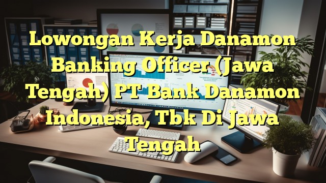 Lowongan Kerja Danamon Banking Officer (Jawa Tengah) PT Bank Danamon Indonesia, Tbk Di Jawa Tengah