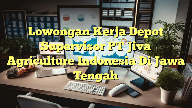 Lowongan Kerja Depot Supervisor PT Jiva Agriculture Indonesia Di Jawa Tengah