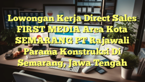 Lowongan Kerja Direct Sales FIRST MEDIA Area Kota SEMARANG PT Rajawali Parama Konstruksi Di Semarang, Jawa Tengah