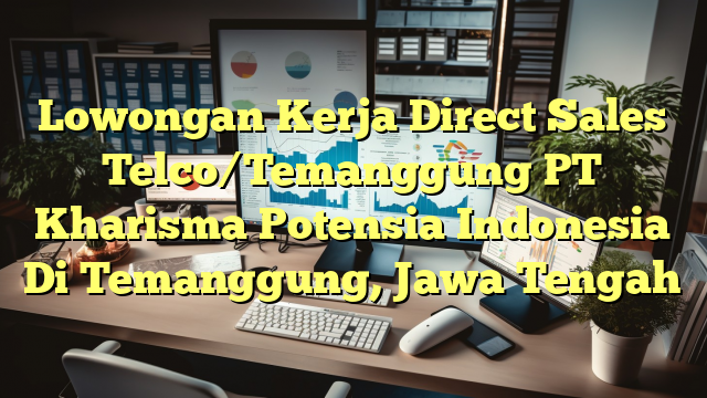 Lowongan Kerja Direct Sales Telco/Temanggung PT Kharisma Potensia Indonesia Di Temanggung, Jawa Tengah