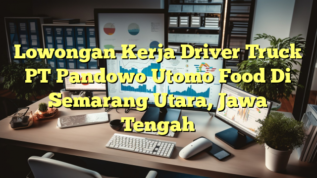 Lowongan Kerja Driver Truck PT Pandowo Utomo Food Di Semarang Utara, Jawa Tengah