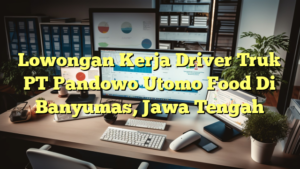 Lowongan Kerja Driver Truk PT Pandowo Utomo Food Di Banyumas, Jawa Tengah