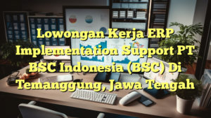 Lowongan Kerja ERP Implementation Support PT BSC Indonesia (BSC) Di Temanggung, Jawa Tengah