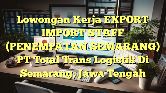 Lowongan Kerja EXPORT IMPORT STAFF (PENEMPATAN SEMARANG) PT Total Trans Logistik Di Semarang, Jawa Tengah