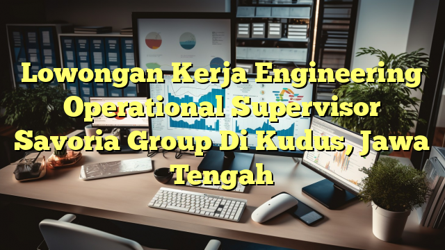 Lowongan Kerja Engineering Operational Supervisor Savoria Group Di Kudus, Jawa Tengah