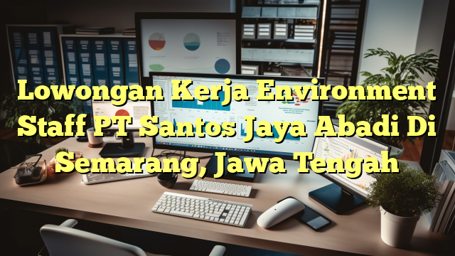 Lowongan Kerja Environment Staff PT Santos Jaya Abadi Di Semarang, Jawa Tengah