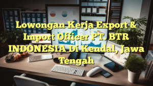 Lowongan Kerja Export & Import Officer PT. BTR INDONESIA Di Kendal, Jawa Tengah