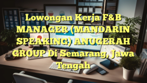 Lowongan Kerja F&B MANAGER (MANDARIN SPEAKING) ANUGERAH GROUP Di Semarang, Jawa Tengah