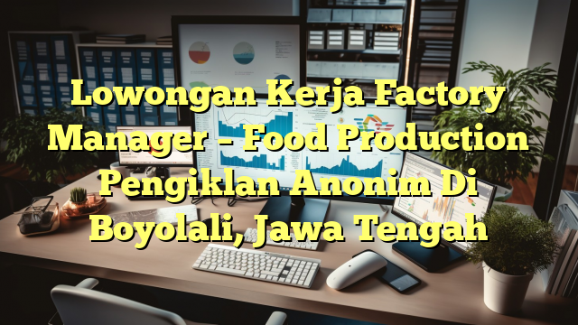 Lowongan Kerja Factory Manager – Food Production Pengiklan Anonim Di Boyolali, Jawa Tengah