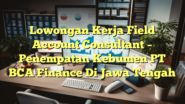 Lowongan Kerja Field Account Consultant – Penempatan Kebumen PT BCA Finance Di Jawa Tengah