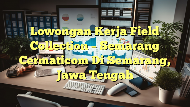 Lowongan Kerja Field Collection – Semarang Cermaticom Di Semarang, Jawa Tengah