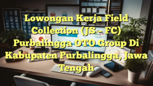 Lowongan Kerja Field Collection (JS – FC) Purbalingga OTO Group Di Kabupaten Purbalingga, Jawa Tengah