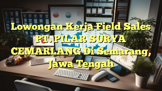 Lowongan Kerja Field Sales PT. PILAR SURYA CEMARLANG Di Semarang, Jawa Tengah