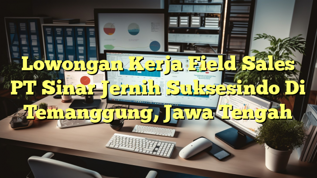 Lowongan Kerja Field Sales PT Sinar Jernih Suksesindo Di Temanggung, Jawa Tengah