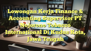 Lowongan Kerja Finance & Accounting Supervisor PT Nojorono Tobacco International Di Kudus Kota, Jawa Tengah