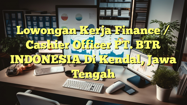 Lowongan Kerja Finance / Cashier Officer PT. BTR INDONESIA Di Kendal, Jawa Tengah