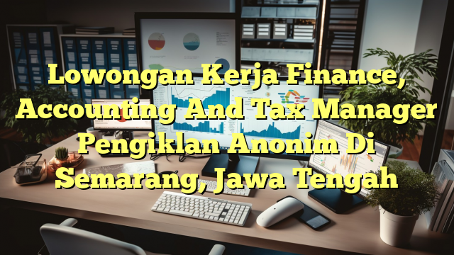 Lowongan Kerja Finance, Accounting And Tax Manager Pengiklan Anonim Di Semarang, Jawa Tengah