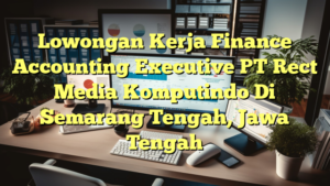 Lowongan Kerja Finance Accounting Executive PT Rect Media Komputindo Di Semarang Tengah, Jawa Tengah