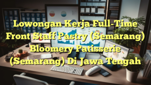 Lowongan Kerja Full-Time Front Staff Pastry (Semarang) Bloomery Patisserie (Semarang) Di Jawa Tengah