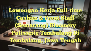 Lowongan Kerja Full-time Cashier & Front Staff (Semarang) Bloomery Patisserie Tembalang Di Tembalang, Jawa Tengah