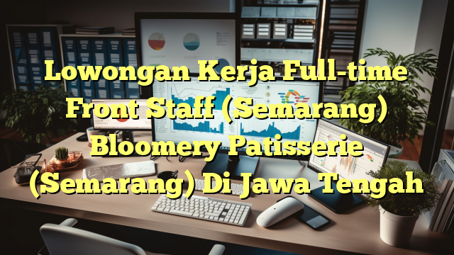 Lowongan Kerja Full-time Front Staff (Semarang) Bloomery Patisserie (Semarang) Di Jawa Tengah