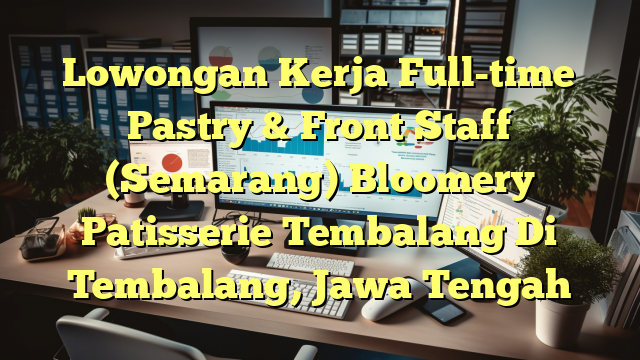 Lowongan Kerja Full-time Pastry & Front Staff (Semarang) Bloomery Patisserie Tembalang Di Tembalang, Jawa Tengah