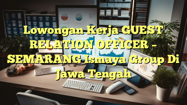 Lowongan Kerja GUEST RELATION OFFICER – SEMARANG Ismaya Group Di Jawa Tengah