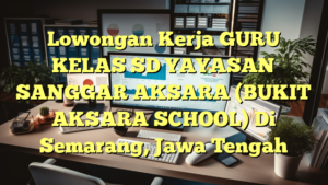 Lowongan Kerja GURU KELAS SD YAYASAN SANGGAR AKSARA (BUKIT AKSARA SCHOOL) Di Semarang, Jawa Tengah