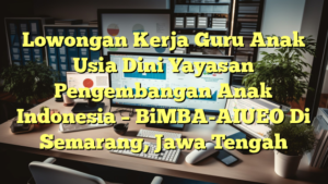 Lowongan Kerja Guru Anak Usia Dini Yayasan Pengembangan Anak Indonesia – BiMBA-AIUEO Di Semarang, Jawa Tengah