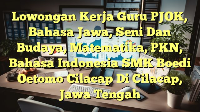 Lowongan Kerja Guru PJOK, Bahasa Jawa, Seni Dan Budaya, Matematika, PKN, Bahasa Indonesia SMK Boedi Oetomo Cilacap Di Cilacap, Jawa Tengah