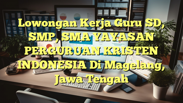 Lowongan Kerja Guru SD, SMP, SMA YAYASAN PERGURUAN KRISTEN INDONESIA Di Magelang, Jawa Tengah