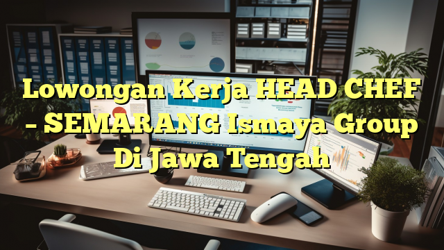 Lowongan Kerja HEAD CHEF – SEMARANG Ismaya Group Di Jawa Tengah