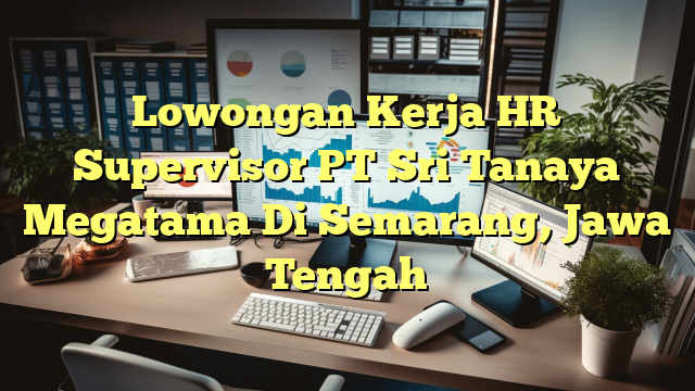 Lowongan Kerja HR Supervisor PT Sri Tanaya Megatama Di Semarang, Jawa Tengah