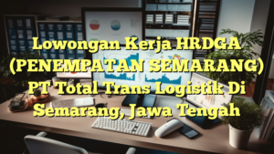 Lowongan Kerja HRDGA (PENEMPATAN SEMARANG) PT Total Trans Logistik Di Semarang, Jawa Tengah