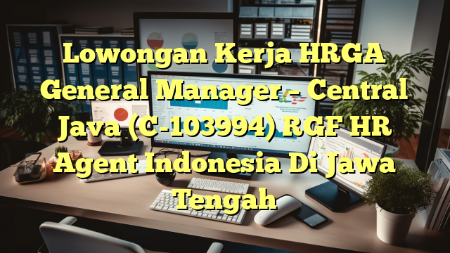 Lowongan Kerja HRGA General Manager – Central Java (C-103994) RGF HR Agent Indonesia Di Jawa Tengah