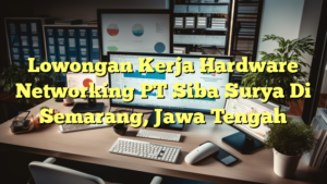 Lowongan Kerja Hardware Networking PT Siba Surya Di Semarang, Jawa Tengah