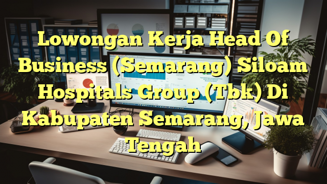 Lowongan Kerja Head Of Business (Semarang) Siloam Hospitals Group (Tbk) Di Kabupaten Semarang, Jawa Tengah