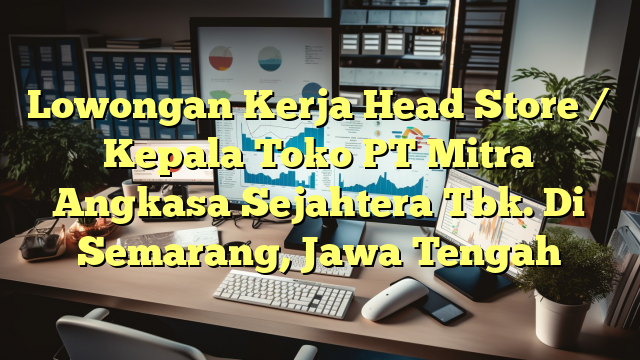 Lowongan Kerja Head Store / Kepala Toko PT Mitra Angkasa Sejahtera Tbk. Di Semarang, Jawa Tengah