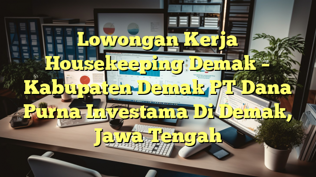 Lowongan Kerja Housekeeping Demak – Kabupaten Demak PT Dana Purna Investama Di Demak, Jawa Tengah