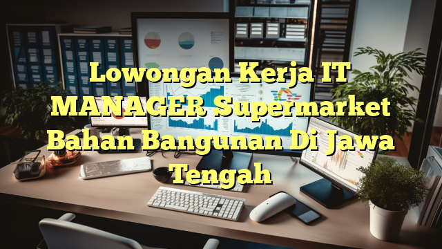 Lowongan Kerja IT MANAGER Supermarket Bahan Bangunan Di Jawa Tengah