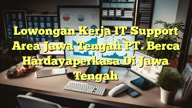 Lowongan Kerja IT Support Area Jawa Tengah PT. Berca Hardayaperkasa Di Jawa Tengah