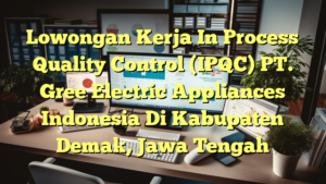 Lowongan Kerja In Process Quality Control (IPQC) PT. Gree Electric Appliances Indonesia Di Kabupaten Demak, Jawa Tengah