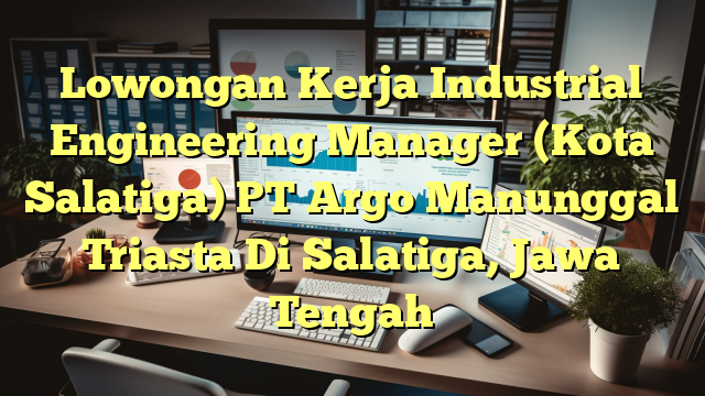 Lowongan Kerja Industrial Engineering Manager (Kota Salatiga) PT Argo Manunggal Triasta Di Salatiga, Jawa Tengah