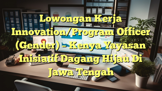 Lowongan Kerja Innovation/Program Officer (Gender) – Kenya Yayasan Inisiatif Dagang Hijau Di Jawa Tengah