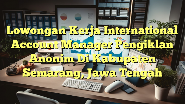 Lowongan Kerja International Account Manager Pengiklan Anonim Di Kabupaten Semarang, Jawa Tengah