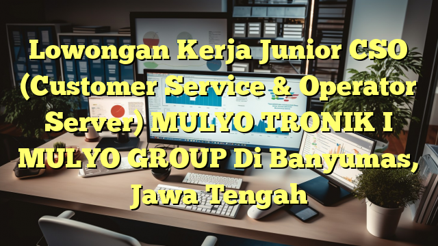 Lowongan Kerja Junior CSO (Customer Service & Operator Server) MULYO TRONIK I MULYO GROUP Di Banyumas, Jawa Tengah