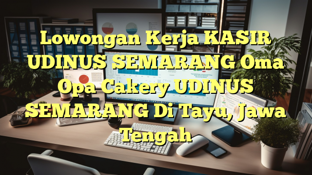 Lowongan Kerja KASIR UDINUS SEMARANG Oma Opa Cakery UDINUS SEMARANG Di Tayu, Jawa Tengah