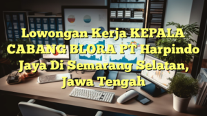 Lowongan Kerja KEPALA CABANG BLORA PT Harpindo Jaya Di Semarang Selatan, Jawa Tengah