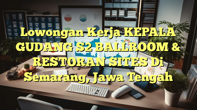 Lowongan Kerja KEPALA GUDANG S2 BALLROOM & RESTORAN SITES Di Semarang, Jawa Tengah